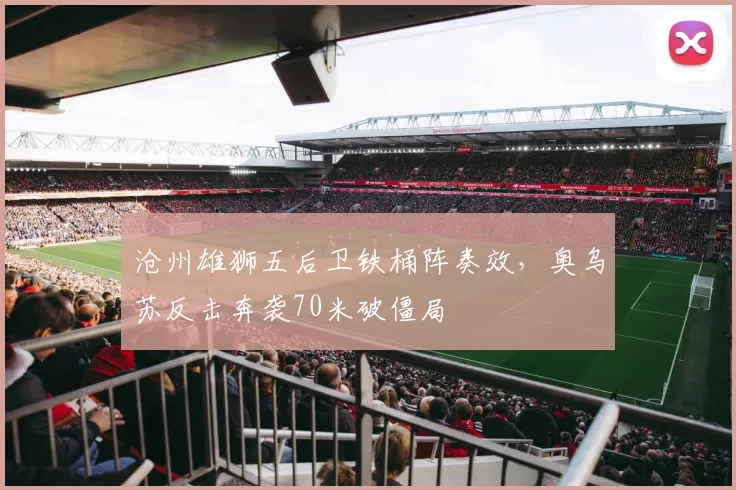 沧州雄狮五后卫铁桶阵奏效，奥乌苏反击奔袭70米破僵局