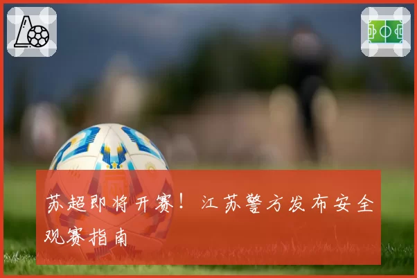 苏超即将开赛!江苏警方发布安全观赛指南