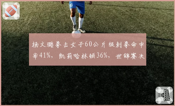 杨文璐拳击女子60公斤级刺拳命中率41%,凯莉哈林顿36%,世锦赛决赛技术统计