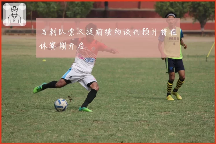 马刺队索汉提前续约谈判预计将在休赛期开启
