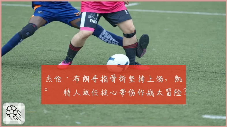 杰伦·布朗手指骨折坚持上场,凯尔特人放任核心带伤作战太冒险?