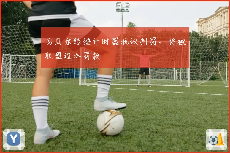 戈贝尔怒捶计时器抗议判罚,将被联盟追加罚款