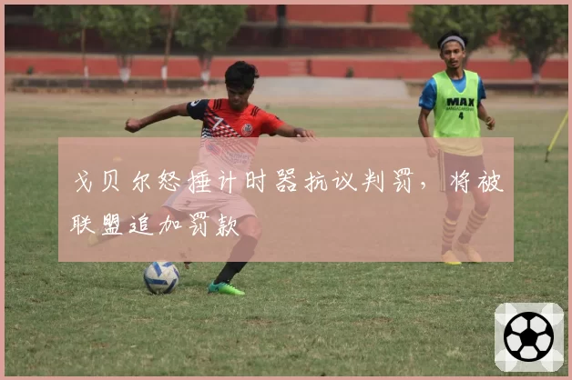 戈贝尔怒捶计时器抗议判罚,将被联盟追加罚款