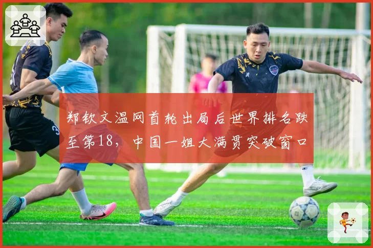 郑钦文温网首轮出局后世界排名跌至第18，中国一姐大满贯突破窗口是否关闭？