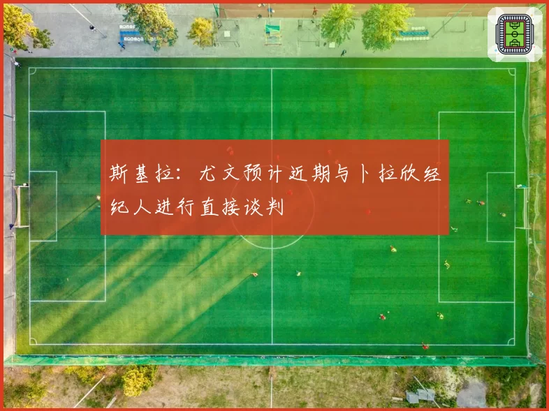 斯基拉：尤文预计近期与卜拉欣经纪人进行直接谈判