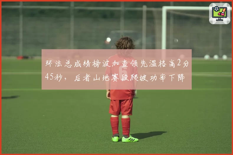 环法总成绩榜波加查领先温格高2分45秒，后者山地赛段爬坡功率下降明显
