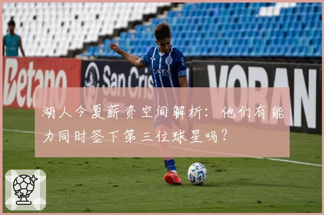 湖人今夏薪资空间解析：他们有能力同时签下第三位球星吗？