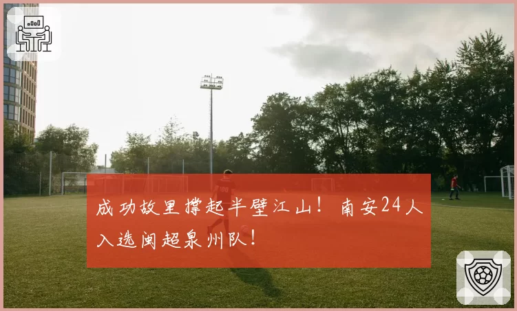 成功故里撑起半壁江山!南安24人入选闽超泉州队!