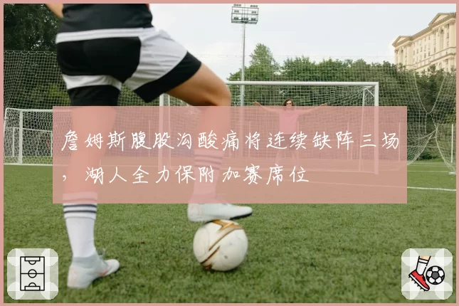 詹姆斯腹股沟酸痛将连续缺阵三场,湖人全力保附加赛席位