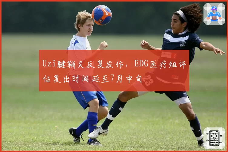 Uzi腱鞘炎反复发作，EDG医疗组评估复出时间延至7月中旬