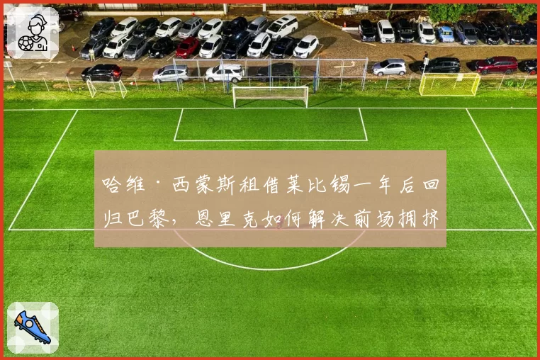 哈维·西蒙斯租借莱比锡一年后回归巴黎，恩里克如何解决前场拥挤？