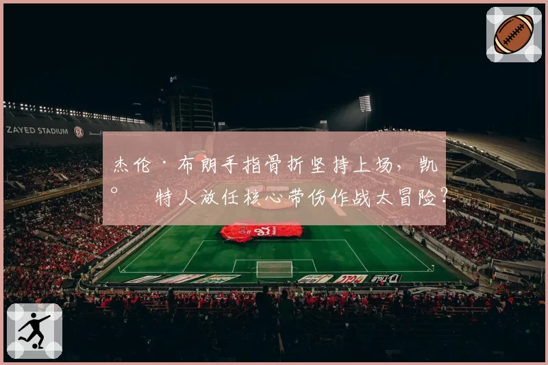杰伦·布朗手指骨折坚持上场,凯尔特人放任核心带伤作战太冒险?