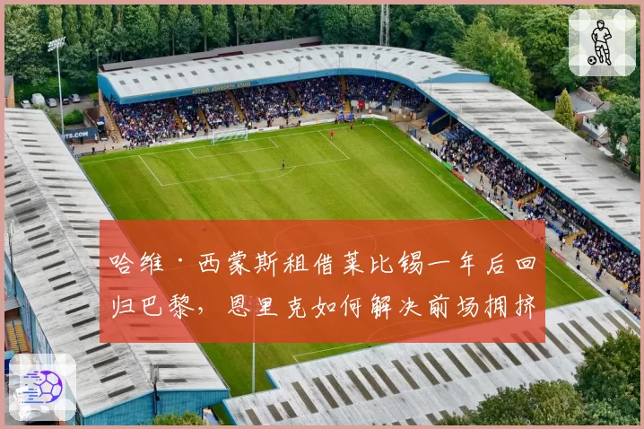 哈维·西蒙斯租借莱比锡一年后回归巴黎，恩里克如何解决前场拥挤？