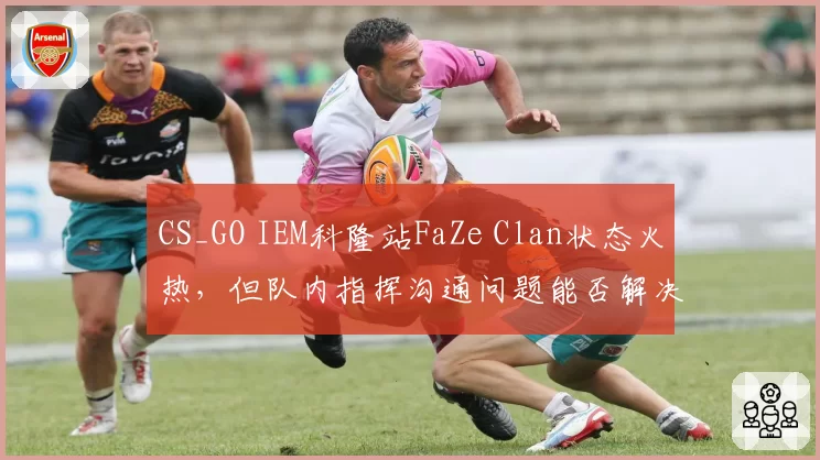 CS_GO IEM科隆站FaZe Clan状态火热，但队内指挥沟通问题能否解决？