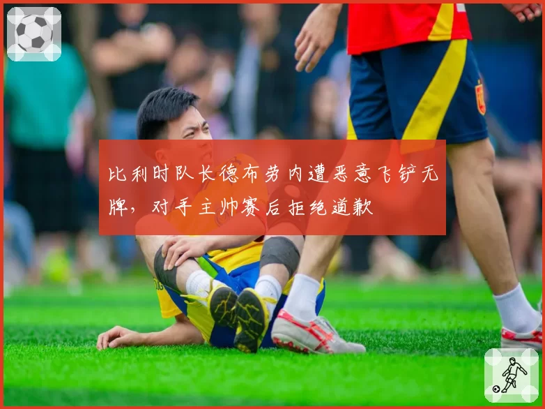 比利时队长德布劳内遭恶意飞铲无牌，对手主帅赛后拒绝道歉