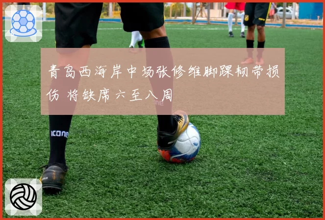 青岛西海岸中场张修维脚踝韧带损伤 将缺席六至八周