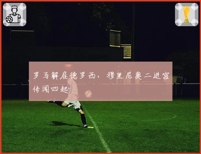 罗马解雇德罗西，穆里尼奥二进宫传闻四起