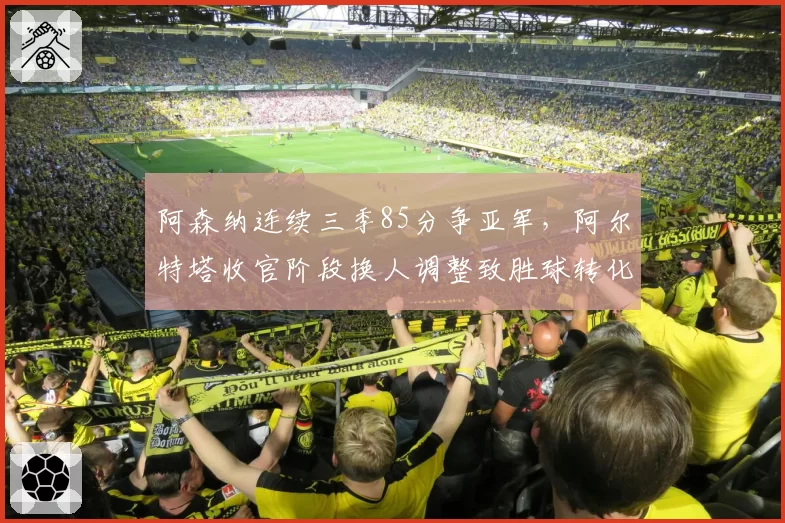 阿森纳连续三季85分争亚军,阿尔特塔收官阶段换人调整致胜球转化率仅列英超第五