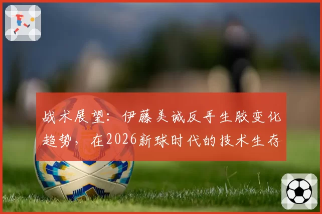 战术展望：伊藤美诚反手生胶变化趋势，在2026新球时代的技术生存空间