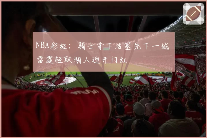 NBA彩经：骑士拿下活塞先下一城 雷霆轻取湖人迎开门红