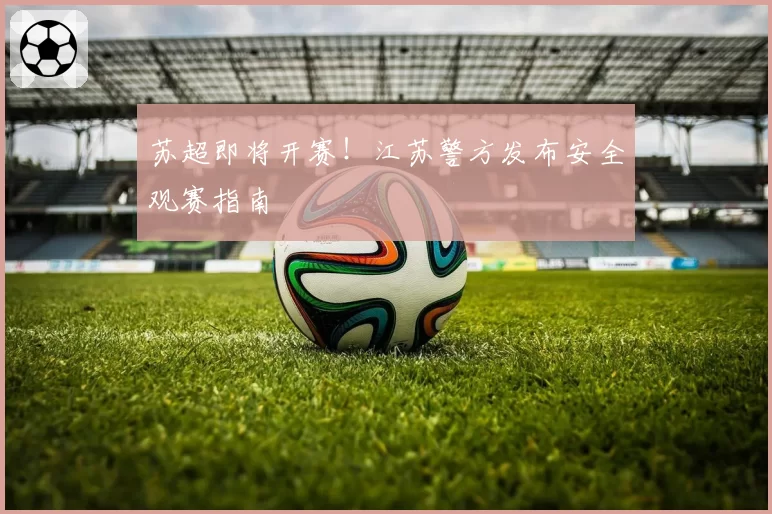 苏超即将开赛!江苏警方发布安全观赛指南