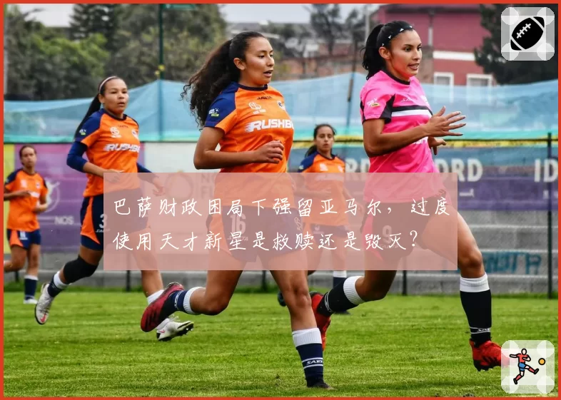 巴萨财政困局下强留亚马尔，过度使用天才新星是救赎还是毁灭？