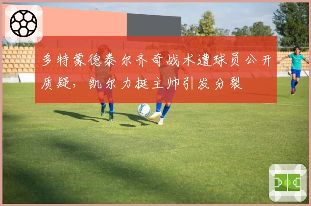 多特蒙德泰尔齐奇战术遭球员公开质疑,凯尔力挺主帅引发分裂