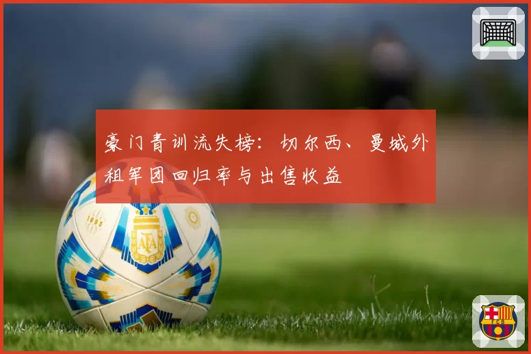 豪门青训流失榜：切尔西、曼城外租军团回归率与出售收益