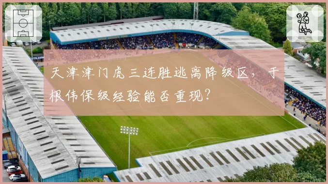 天津津门虎三连胜逃离降级区，于根伟保级经验能否重现？