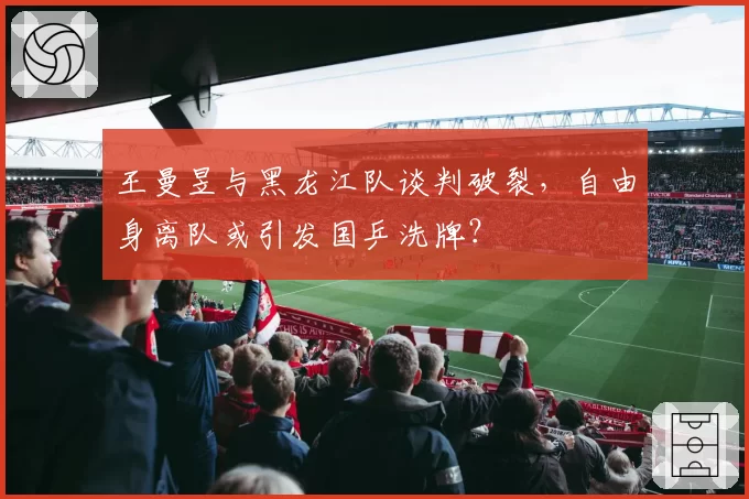 王曼昱与黑龙江队谈判破裂,自由身离队或引发国乒洗牌?