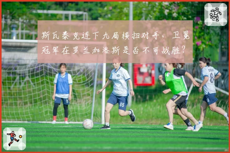 斯瓦泰克连下九局横扫对手，卫冕冠军在罗兰加洛斯是否不可战胜？