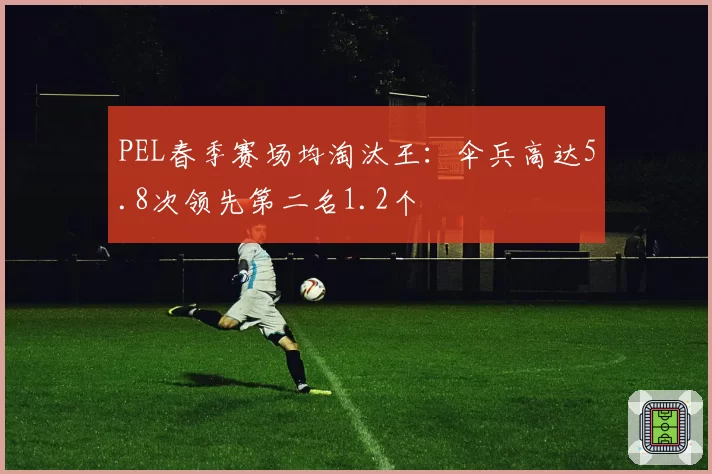 PEL春季赛场均淘汰王:伞兵高达5.8次领先第二名1.2个