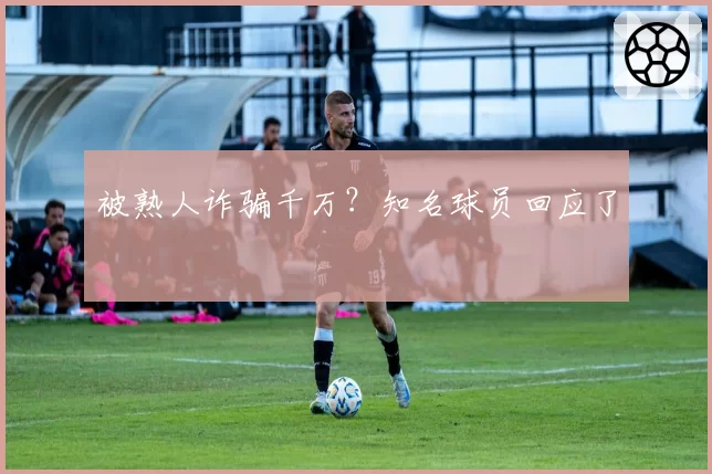 被熟人诈骗千万?知名球员回应了