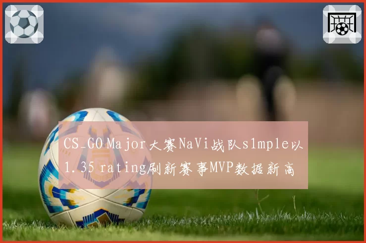 CS_GO Major大赛NaVi战队s1mple以1.35 rating刷新赛事MVP数据新高