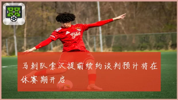 马刺队索汉提前续约谈判预计将在休赛期开启