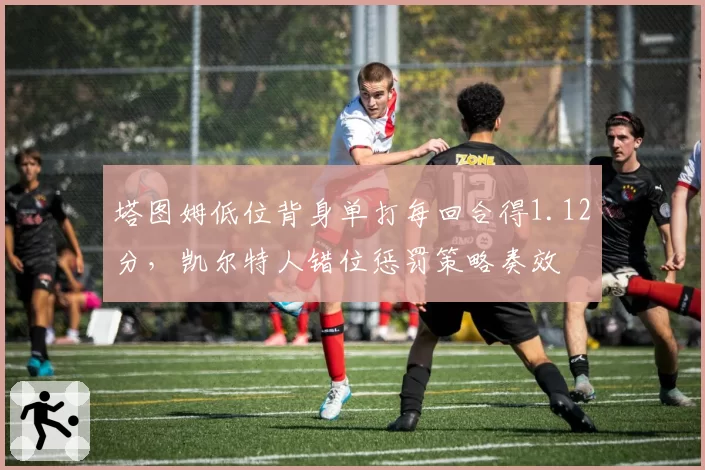 塔图姆低位背身单打每回合得1.12分，凯尔特人错位惩罚策略奏效