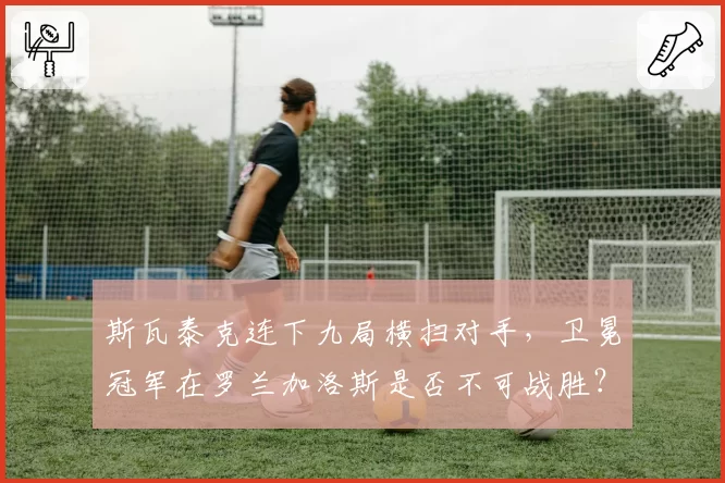 斯瓦泰克连下九局横扫对手，卫冕冠军在罗兰加洛斯是否不可战胜？