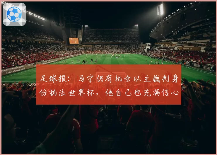 足球报：马宁仍有机会以主裁判身份执法世界杯，他自己也充满信心