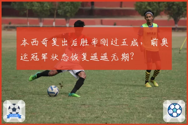 本西奇复出后胜率刚过五成，前奥运冠军状态恢复遥遥无期？