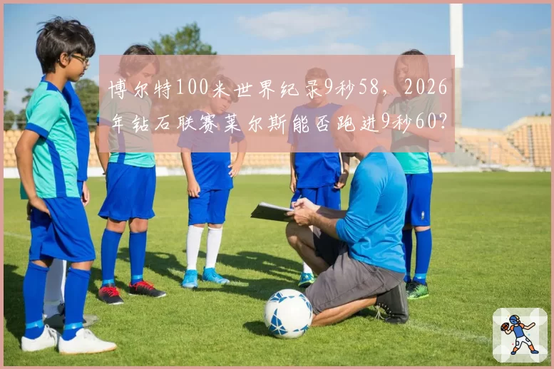 博尔特100米世界纪录9秒58，2026年钻石联赛莱尔斯能否跑进9秒60？