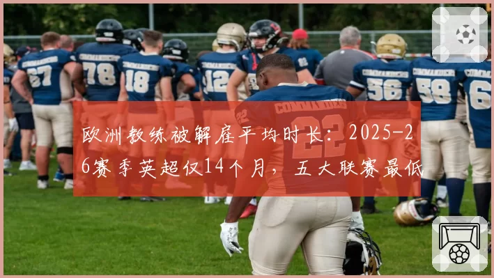 欧洲教练被解雇平均时长:2025-26赛季英超仅14个月,五大联赛最低
