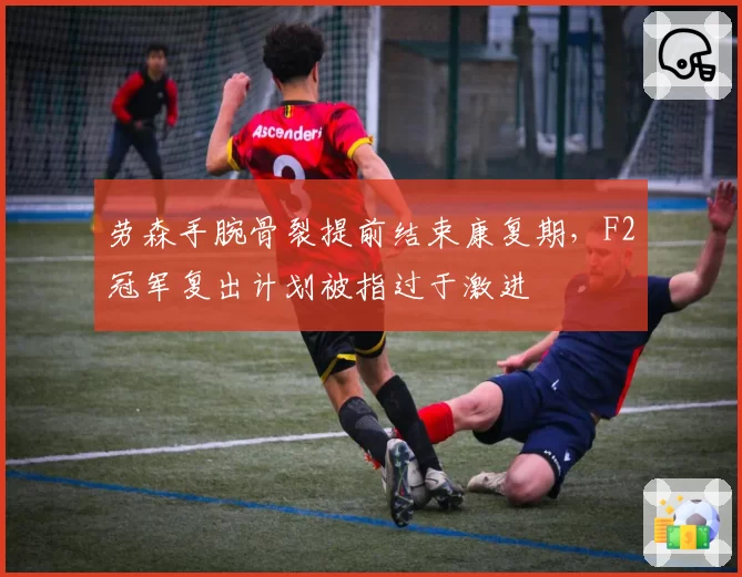 劳森手腕骨裂提前结束康复期，F2冠军复出计划被指过于激进