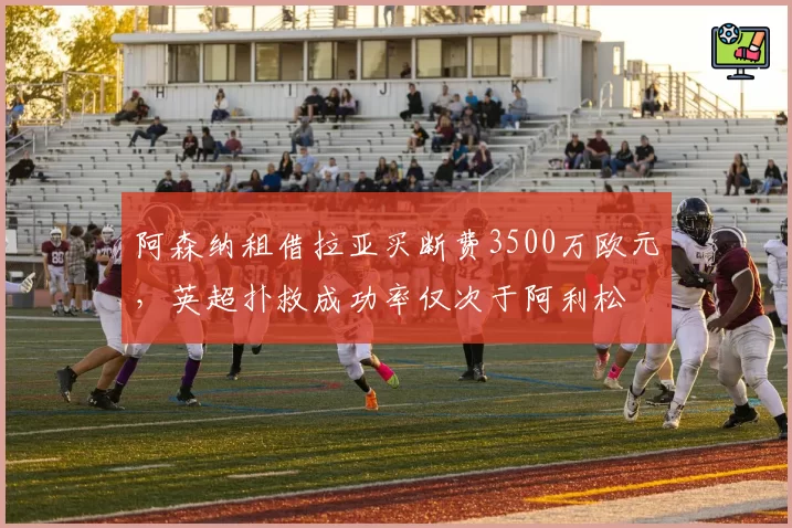 阿森纳租借拉亚买断费3500万欧元，英超扑救成功率仅次于阿利松