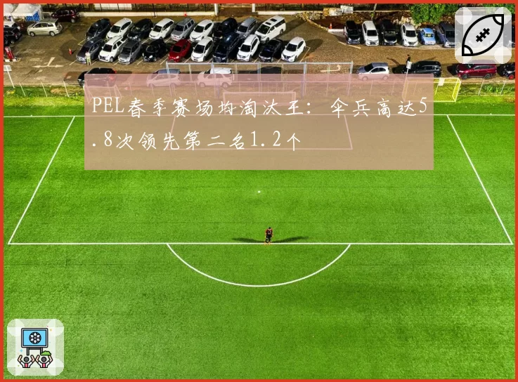 PEL春季赛场均淘汰王:伞兵高达5.8次领先第二名1.2个