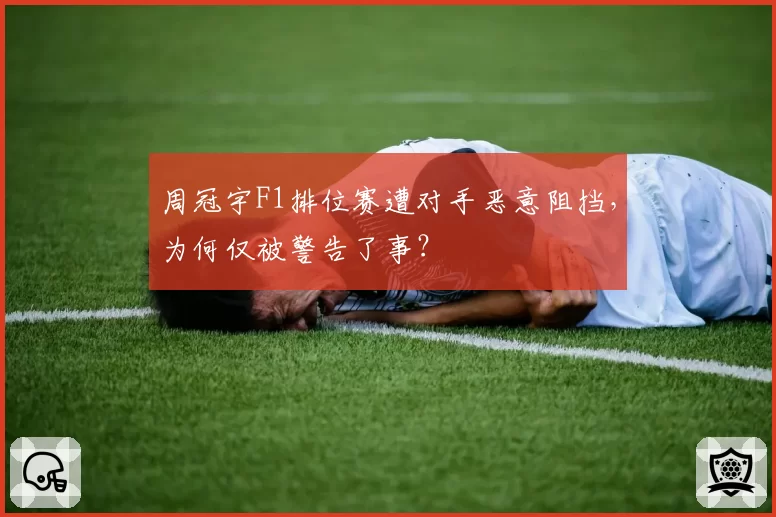 周冠宇F1排位赛遭对手恶意阻挡，为何仅被警告了事？