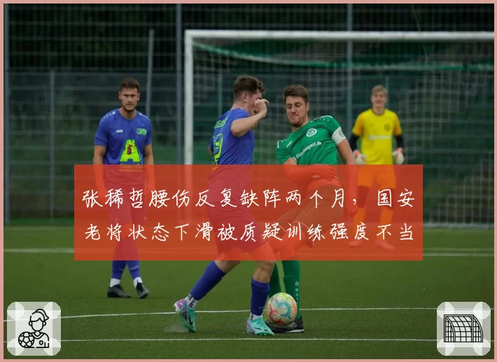 张稀哲腰伤反复缺阵两个月，国安老将状态下滑被质疑训练强度不当