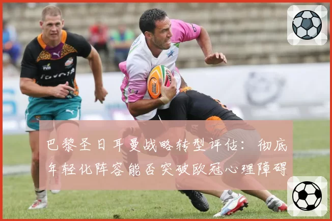 巴黎圣日耳曼战略转型评估:彻底年轻化阵容能否突破欧冠心理障碍?