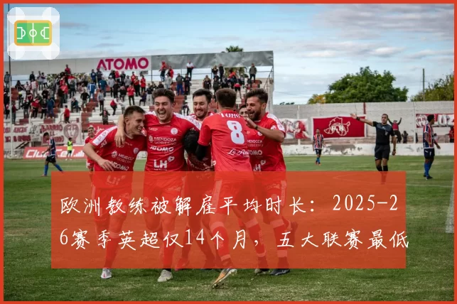 欧洲教练被解雇平均时长:2025-26赛季英超仅14个月,五大联赛最低