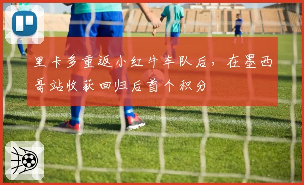 里卡多重返小红牛车队后,在墨西哥站收获回归后首个积分