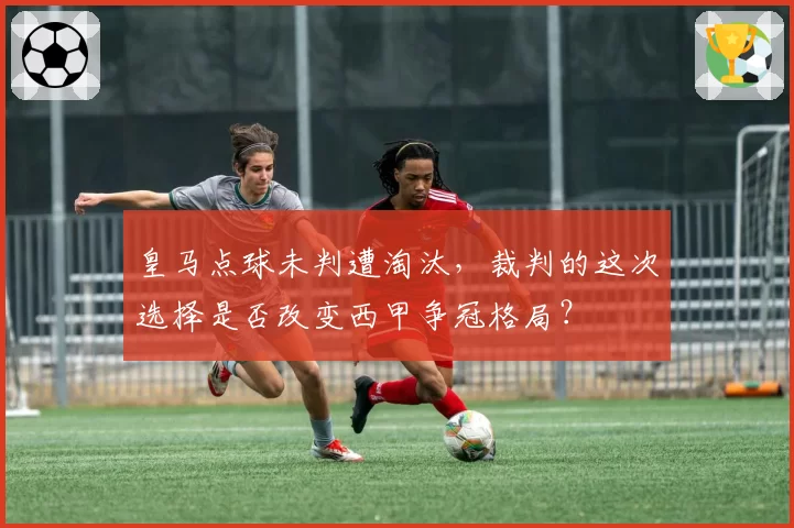 皇马点球未判遭淘汰，裁判的这次选择是否改变西甲争冠格局？